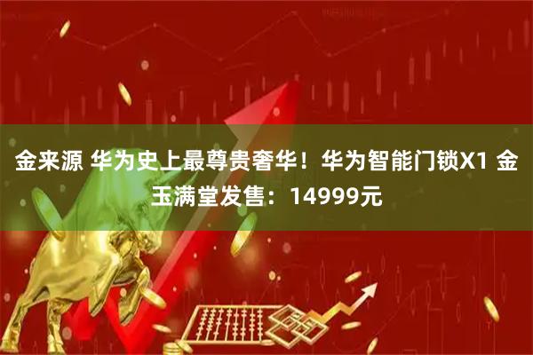 金来源 华为史上最尊贵奢华！华为智能门锁X1 金玉满堂发售：14999元