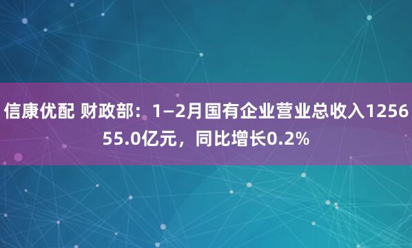 信康优配 财政部：1—2月国有企业营业总收入125655.0亿元，同比增长0.2%